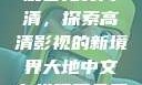 大地中文在线观看免费高清，探索高清影视的新境界大地中文在线观看免费高清新浪
