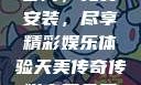 天美传奇传媒官网，免费安装，尽享精彩娱乐体验天美传奇传媒官网免费安装下载