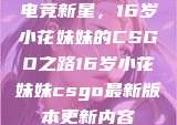 电竞新星，16岁小花妹妹的CSGO之路16岁小花妹妹csgo最新版本更新内容