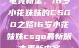 电竞新星，16岁小花妹妹的CSGO之路16岁小花妹妹csgo最新版本更新内容