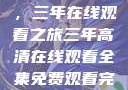 高清影视盛宴，三年在线观看之旅三年高清在线观看全集免费观看完整版
