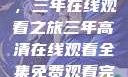 高清影视盛宴，三年在线观看之旅三年高清在线观看全集免费观看完整版