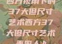 西方视角下的37大但尺寸艺术西方37大但尺寸艺术美国人卜
