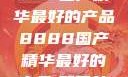 探索中国制造的卓越，8888国产精华最好的产品8888国产精华最好的产品,飘雪韩国在线高清观看3