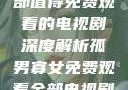 孤男寡女，一部值得免费观看的电视剧深度解析孤男寡女免费观看全部电视剧高清
