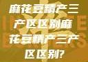 麻花豆精产三产区区别麻花豆精产三产区区别?