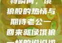 老公归来的独特瞬间，饿狼般的热情与期待老公一回来就像饿狼一样的说说视频