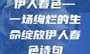 伊人春色—一场绚烂的生命绽放伊人春色诗句