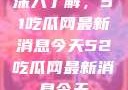深入了解，51吃瓜网最新消息今天52吃瓜网最新消息今天