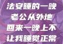 归途之夜，无法安睡的一晚老公从外地回来一晚上不让我睡觉正常吗
