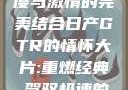 日产GTR情怀大片，速度与激情的完美结合日产GTR的情怀大片:重燃经典,驾驭极速的未来-五叶手游