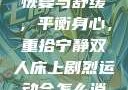 双人床上剧烈运动会后的恢复与舒缓，平衡身心，重拾宁静双人床上剧烈运动会怎么消除的应急措施