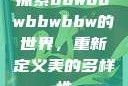 探索bbwbbwbbwbbw的世界，重新定义美的多样性