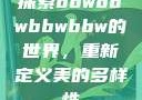 探索bbwbbwbbwbbw的世界，重新定义美的多样性