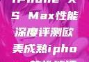 欧美市场下的iPhone XS Max性能深度评测欧美成熟iphone的性能评测