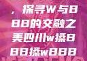 四川文化之旅，探寻W与BBB的交融之美四川w搡BBB搡wBBB搡免费
