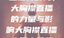 直播新时代，大胸襟直播的力量与影响大胸襟直播人民文日报
