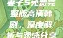 妻子5免费完整版高清韩剧，深度解析与观感分享