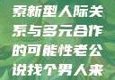老公说找个男人来一起，探索新型人际关系与多元合作的可能性老公说找个男人来一起小说免费阅读