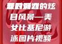 美女比基尼游泳图片视频，探索夏日海滩的魅力
夏日海滩的炫目风景—美女比基尼游泳图片视频美女比基尼游泳图片视频大全