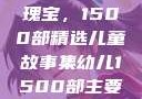 幼儿教育的瑰宝，1500部精选儿童故事集幼儿1500部主要看啥