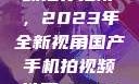 国产手机拍视频推荐指南，2023年全新视角国产手机拍视频推荐2023成品