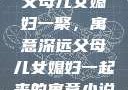 父母儿女媳妇一聚，寓意深远父母儿女媳妇一起来的寓意小说