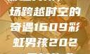 彩虹男孩，一场跨越时空的奇遇1609彩虹男孩2023最新款式