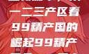探索中国产业新篇章，从一二三产区看99精产国的崛起99精产国品一二三产区区观看