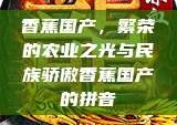 香蕉国产，繁荣的农业之光与民族骄傲香蕉国产的拼音