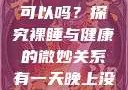 有一天晚上没有穿内裤睡觉可以吗？探究裸睡与健康的微妙关系有一天晚上没有穿内裤睡觉可以吗女