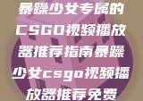 暴躁少女专属的CSGO视频播放器推荐指南暴躁少女csgo视频播放器推荐免费