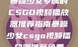 暴躁少女专属的CSGO视频播放器推荐指南暴躁少女csgo视频播放器推荐免费