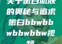 关于嫩白肌肤的奥秘与追求嫩白bbwbbwbbwbbw视频