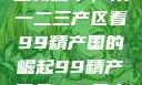 探索中国产业新篇章，从一二三产区看99精产国的崛起99精产国品一二三产区区观看