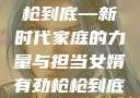 女婿有劲，枪枪到底—新时代家庭的力量与担当女婿有劲枪枪到底小说免费
