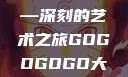 gogogo大但人文艺术—深刻的艺术之旅GOGOGOGO大但人文艺术观后感