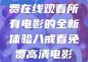 八戒八戒，免费在线观看所有电影的全新体验八戒看免费高清电影在线观看