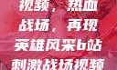 B站刺激战场视频，热血战场，再现英雄风采b站刺激战场视频直播
