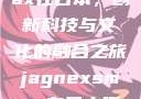 Jagnexsmax在日本，创新科技与文化的融合之旅jagnexsmax在日本哪个城市
