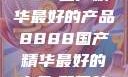 探索中国制造的卓越，8888国产精华最好的产品8888国产精华最好的产品,飘雪韩国在线高清观看3