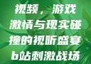 B站刺激战场视频，游戏激情与现实碰撞的视听盛宴b站刺激战场视频直播