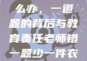 老师错一题少一件衣服怎么办，一道题的背后与教育责任老师错一题少一件衣服怎么办 小说