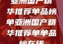亚洲国产精华推荐单品榜单亚洲国产精华推荐单单品榜在线