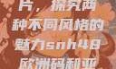 SNH48欧洲码与亚洲码图片，探究两种不同风格的魅力snh48欧洲码和亚洲码图片对比