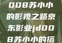 京东影业JD008苏小小的影视之路京东影业jd008苏小小的搭档