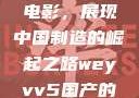 WEY VV5国产SUV与电影，展现中国制造的崛起之路weyvv5国产的suv电影免费观看