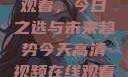 高清视频在线观看，今日之选与未来趋势今天高清视频在线观看免费播放中国