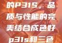 揭秘成色卓越的P31S，品质与性能的完美结合成色好p31s和三色s哪个好
