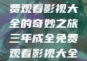 三年成全，免费观看影视大全的奇妙之旅三年成全免费观看影视大全高清